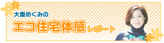 大東めぐみのエコ住宅体感レポート